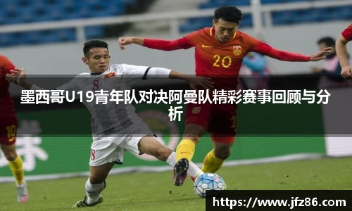 墨西哥U19青年队对决阿曼队精彩赛事回顾与分析